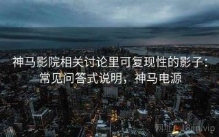 神马影院相关讨论里可复现性的影子：常见问答式说明，神马电源