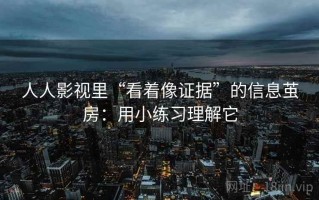 人人影视里“看着像证据”的信息茧房：用小练习理解它