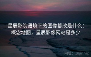 星辰影院语境下的图像篡改是什么：概念地图，星辰影像网站是多少