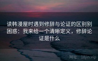 读韩漫屋时遇到修辞与论证的区别别困惑：我来给一个清晰定义，修辞论证是什么