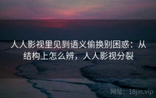人人影视里见到语义偷换别困惑：从结构上怎么辨，人人影视分裂