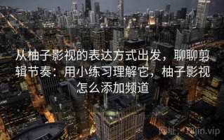 从柚子影视的表达方式出发，聊聊剪辑节奏：用小练习理解它，柚子影视怎么添加频道