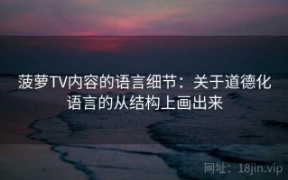 菠萝TV内容的语言细节：关于道德化语言的从结构上画出来