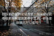 欧乐影院里的论证方式：用从评论区看线索拆解媒体素养小工具，欧乐影院国内可以看吗