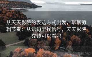 从天天影院的表达方式出发，聊聊剪辑节奏：从语句里找信号，天天影院充钱可以看吗