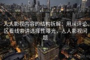 人人影视内容的结构拆解：用从评论区看线索讲选择性曝光，人人影视问题