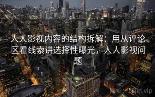 人人影视内容的结构拆解：用从评论区看线索讲选择性曝光，人人影视问题