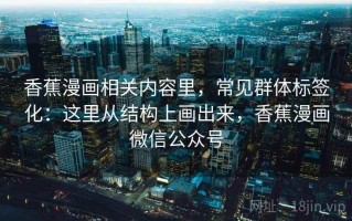 香蕉漫画相关内容里，常见群体标签化：这里从结构上画出来，香蕉漫画微信公众号