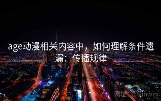 age动漫相关内容中，如何理解条件遗漏：传播规律