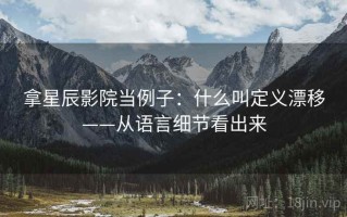 拿星辰影院当例子：什么叫定义漂移——从语言细节看出来