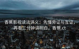 香蕉影视读法讲义：先懂旁证与互证，再看三分钟讲明白，香蕉.ct
