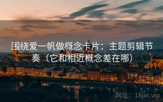 围绕爱一帆做概念卡片：主题剪辑节奏（它和相近概念差在哪）
