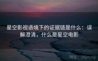 星空影视语境下的证据链是什么：误解澄清，什么是星空电影