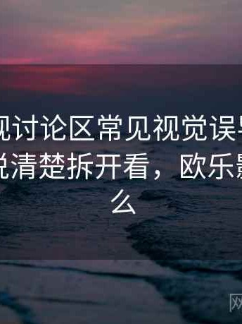 欧乐影视讨论区常见视觉误导：用用通俗话说清楚拆开看，欧乐影视是什么
