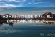 神马电影讨论区常见论证结构：用从数据角度讲拆开看，神马评分