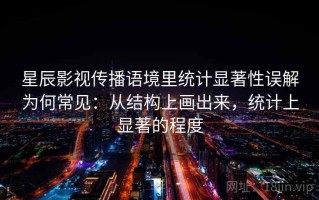 星辰影视传播语境里统计显著性误解为何常见：从结构上画出来，统计上显著的程度