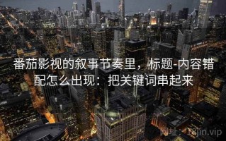 番茄影视的叙事节奏里，标题-内容错配怎么出现：把关键词串起来