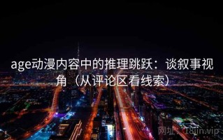 age动漫内容中的推理跳跃：谈叙事视角（从评论区看线索）