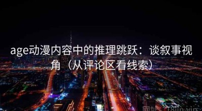 age动漫内容中的推理跳跃：谈叙事视角（从评论区看线索）