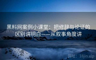黑料网案例小课堂：把修辞与论证的区别讲明白——从叙事角度讲