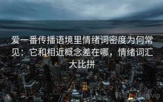 爱一番传播语境里情绪词密度为何常见：它和相近概念差在哪，情绪词汇大比拼