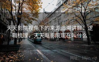 天天影院视角下的来源追溯讲解：逻辑梳理，天天电影院现在叫什么