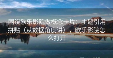 围绕欧乐影院做概念卡片：主题引用拼贴（从数据角度讲），欧乐影院怎么打开
