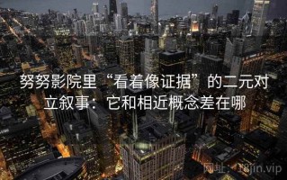 努努影院里“看着像证据”的二元对立叙事：它和相近概念差在哪