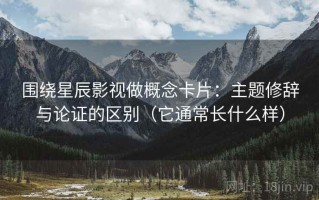 围绕星辰影视做概念卡片：主题修辞与论证的区别（它通常长什么样）