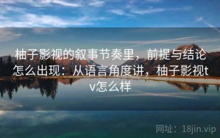 柚子影视的叙事节奏里，前提与结论怎么出现：从语言角度讲，柚子影视tv怎么样