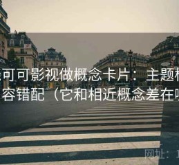 围绕可可影视做概念卡片：主题标题-内容错配（它和相近概念差在哪）