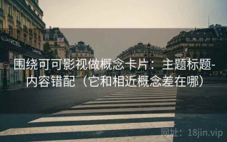 围绕可可影视做概念卡片：主题标题-内容错配（它和相近概念差在哪）