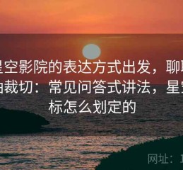从星空影院的表达方式出发，聊聊坐标轴裁切：常见问答式讲法，星空坐标怎么划定的