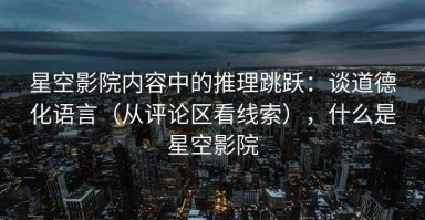 星空影院内容中的推理跳跃：谈道德化语言（从评论区看线索），什么是星空影院