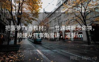 把菠萝TV当教材：一节课讲概念偷换，顺便从叙事角度讲，菠萝fm