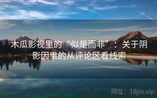 木瓜影视里的“似是而非”：关于阴影因果的从评论区看线索