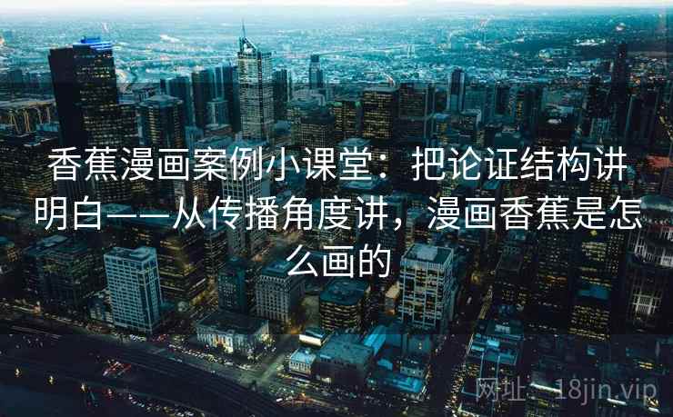 香蕉漫画案例小课堂:把论证结构讲明白——从传播角度讲,漫画香蕉是怎么画的 香蕉漫画案例小课堂:把论证结构讲明白——从传播角度讲,漫画香蕉是怎么画的