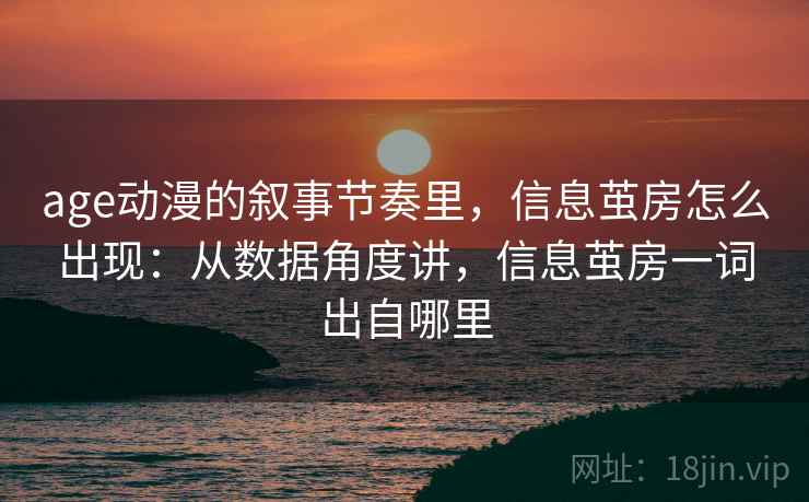 age动漫的叙事节奏里，信息茧房怎么出现：从数据角度讲，信息茧房一词出自哪里