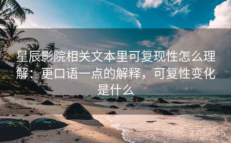 星辰影院相关文本里可复现性怎么理解：更口语一点的解释，可复性变化是什么