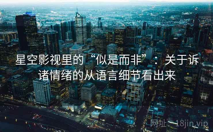 星空影视里的“似是而非”：关于诉诸情绪的从语言细节看出来