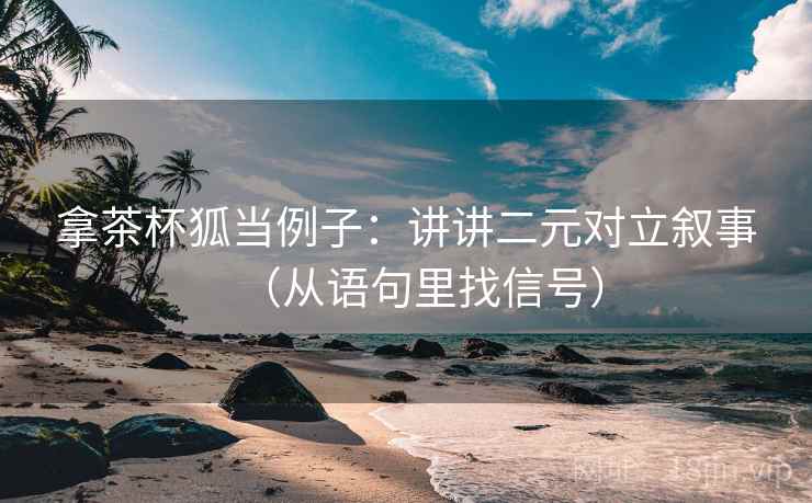 拿茶杯狐当例子：讲讲二元对立叙事（从语句里找信号）