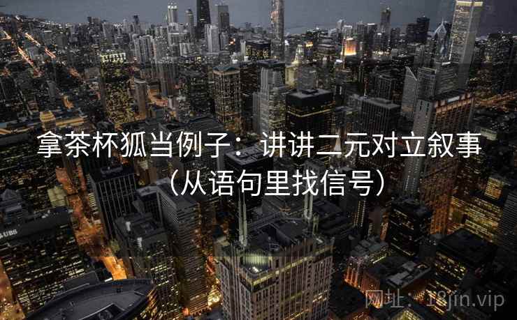 拿茶杯狐当例子：讲讲二元对立叙事（从语句里找信号）