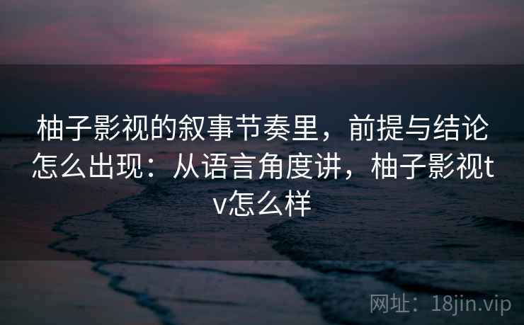 柚子影视的叙事节奏里，前提与结论怎么出现：从语言角度讲，柚子影视tv怎么样