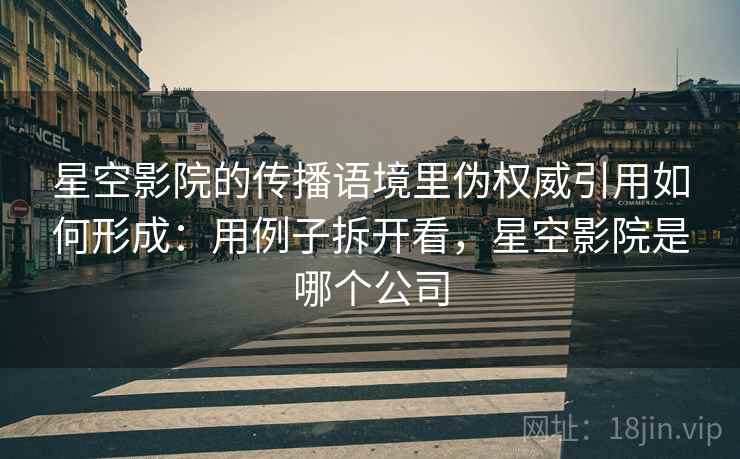 星空影院的传播语境里伪权威引用如何形成：用例子拆开看，星空影院是哪个公司