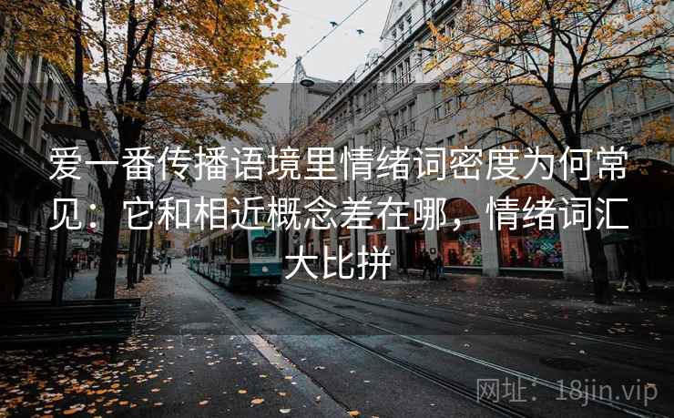爱一番传播语境里情绪词密度为何常见：它和相近概念差在哪，情绪词汇大比拼