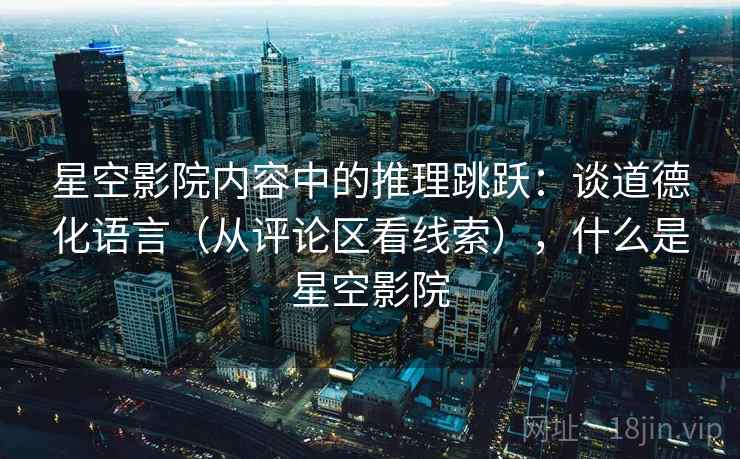 星空影院内容中的推理跳跃：谈道德化语言（从评论区看线索），什么是星空影院