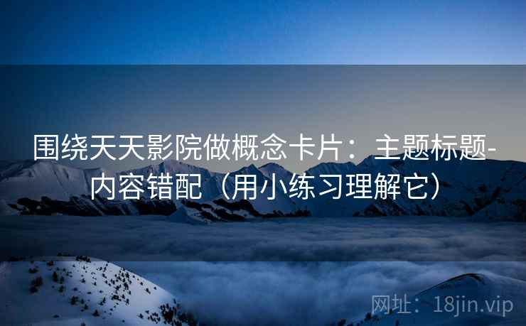 围绕天天影院做概念卡片:主题标题-内容错配(用小练习理解它) 围绕天天影院做概念卡片:主题标题-内容错配(用小练习理解它)