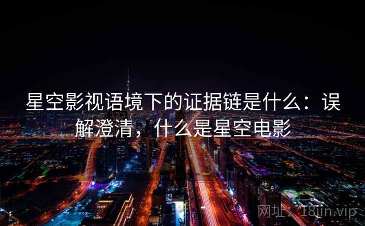 星空影视语境下的证据链是什么：误解澄清，什么是星空电影