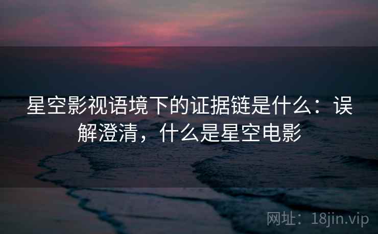星空影视语境下的证据链是什么：误解澄清，什么是星空电影
