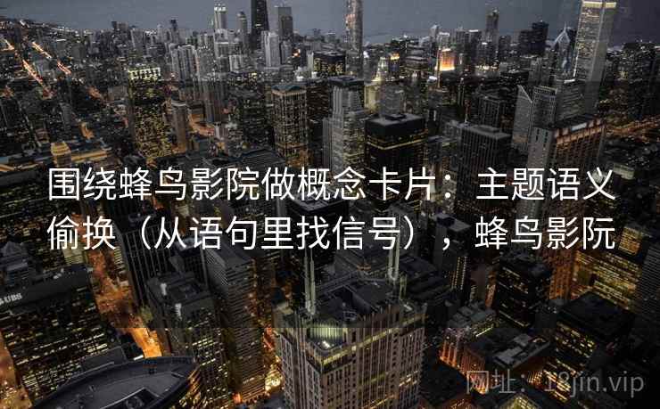 围绕蜂鸟影院做概念卡片：主题语义偷换（从语句里找信号），蜂鸟影阮